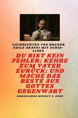 Gbile Akanni, Ambassador Monday O Ogbe - Bruder Gbile Akanni -Nachrichten mit Audio-Links - Du bist kein Fehler; Kehre zum Vater zurück; und mache das BESTE aus Gottes Gegenwart, Häftad