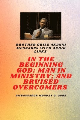 Gbile Akanni, Ambassador Monday O. Ogbe - Brother Gbile Akanni Messages -  In The Beginning God; Man in Ministry, and Bruised Overcomers, Häftad