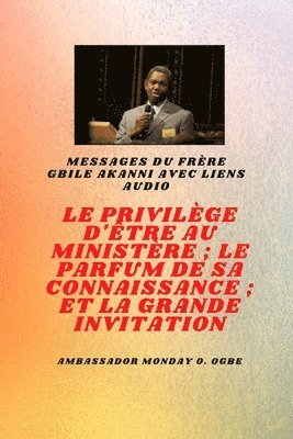 Gbile Akanni, Ambassador Monday O. Ogbe - Frère Gbile Akanni Messages avec liens audio - LE PRIVILÈGE D'ÊTRE AU MINISTÈRE ; LE PARFUM DE SON SAVOIR ; et LA GRANDE INVITATION, Häftad