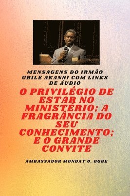 Gbile Akanni, Ambassador Monday O. Ogbe - Irmão Gbile Akanni Mensagens com links de áudio - O PRIVILÉGIO DE ESTAR NO MINISTÉRIO ; A FRAGRÂNCIA DO SEU CONHECIMENTO ; e O GRANDE CONVITE, Häftad