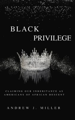 Andrew J. Miller - Black Privilege: Claiming Our Inheritance as Americans of African Descent, Inbunden