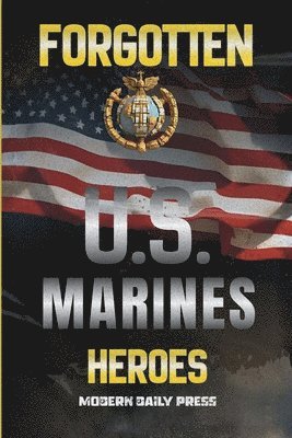 Forgotten U.S. Marines Heroes: True Stories of Courage, Sacrifice, and the Unsung Marines Who Shaped American History
