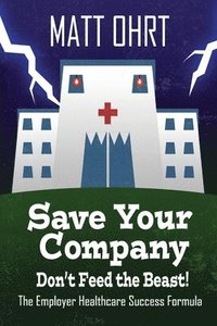 bokomslag Save Your Company, Don't Feed the Beast: The Employer Healthcare Success Formula