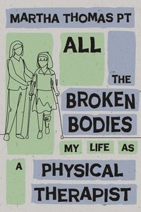 bokomslag All the Broken Bodies: My Life as a Physical Therapist