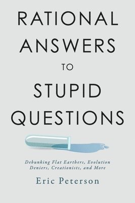Rational Answers to Stupid Questions: Debunking Flat Earthers, Evolution Deniers, Creationists, and More