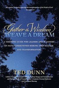 bokomslag Gather the Wisdom, Weave a Dream: A Visioning Guide for Leaders and Planners of Faith Communities Seeking Deep Change and Transformation