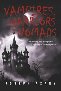 bokomslag Vampires, Warriors and Nomads: The History, Mythology and Folklore of the Hungarians