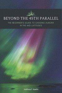 bokomslag Beyond the 45th Parallel: The Beginner's Guide to Chasing Aurora in the Mid-Latitudes