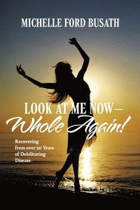 bokomslag Look at Me Now - Whole Again!: Recovering from Over 20 Years of Debilitating Disease