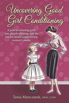 bokomslag Uncovering Good Girl Conditioning: A Path to Healing Guilt, Fear, People-Pleasing, and the Hidden Beliefs Undermining Women's Power