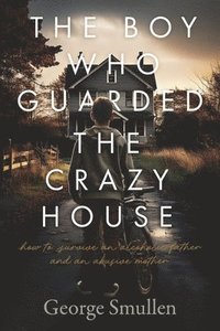 bokomslag The Boy Who Guarded the Crazy House: How to Survive a Drunk Father and Cruel Mother