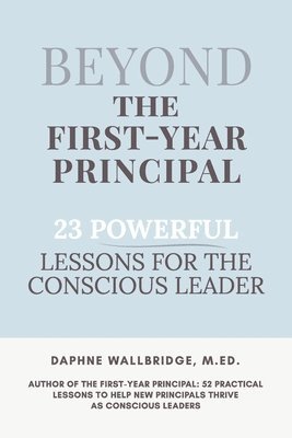 Beyond the First-Year Principal: 23 Powerful Lessons for the Conscious Leader 1