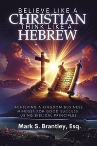 bokomslag Believe Like a Christian, Think Like a Hebrew: Achieving a Kingdom Business Mindset for Good Success Using Biblical Principles