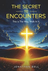 bokomslag The Secret to Encounters: This Is the Way, Walk in It, a Guide to Building a Relationship with Christ