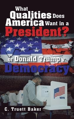 bokomslag What Qualities Does America Want in a President? or Donald Trump v. Democracy