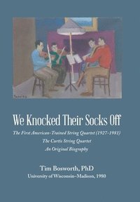 bokomslag We Knocked Their Socks Off: The First American-Trained String Quartet (1927-1981) The Curtis String Quartet An Original Biography