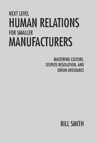 bokomslag Next Level Human Relations for Smaller Manufacturers: Mastering Culture, Dispute Resolution, and Union Avoidance