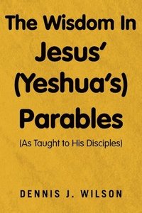 bokomslag The Wisdom In Jesus' (Yeshua's) Parables: (As Taught to His Disciples)