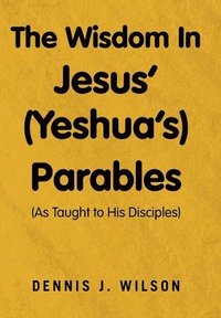 bokomslag The Wisdom In Jesus' (Yeshua's) Parables: (As Taught to His Disciples)