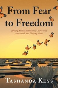 bokomslag From Fear to Freedom: Healing Anxious Attachment, Overcoming Heartbreak, and Thriving Alone