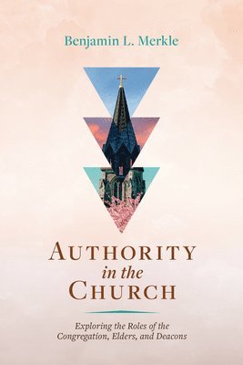 Benjamin L. Merkle, Benjamin L Merkle - Authority in the Church: Exploring the Roles of the Congregation, Elders, and Deacons, Häftad