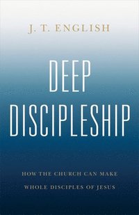 bokomslag Deep Discipleship: How the Church Can Make Whole Disciples of Jesus