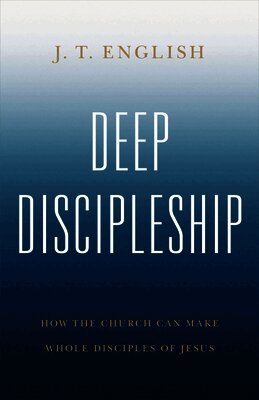 J. T. English - Deep Discipleship: How the Church Can Make Whole Disciples of Jesus, Häftad