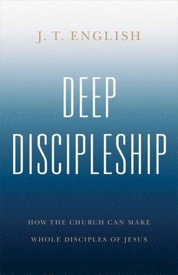 bokomslag Deep Discipleship: How the Church Can Make Whole Disciples of Jesus