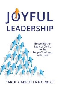 bokomslag Joyful Leadership: Becoming the Light of Christ to the People You Lead with Love