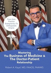 bokomslag Mastering The Business of Medicine & The Doctor-Patient Relationship: From Solo Practice Entrepreneur To Orthopaedic Empire
