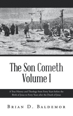 The Son Cometh Volume I: A True History and Theology from Forty Years before the Birth of Jesus to Forty Years after the Death of Jesus 1