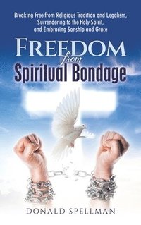 bokomslag Freedom from Spiritual Bondage: Breaking Free from Religious Tradition and Legalism,    Surrendering to the Holy Spirit, and    Embracing Sonship and