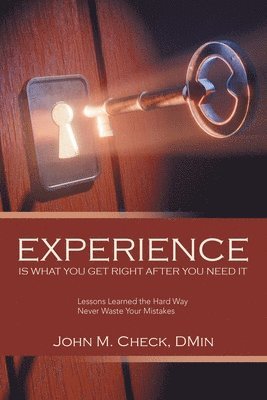 bokomslag Experience Is What You Get Right After You Need It: Lessons Learned the Hard Way Never Waste Your Mistakes