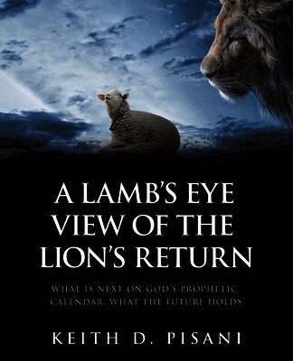 A Lamb's Eye View of the Lion's Return: What is Next on God's Prophetic Calendar: What the Future Holds