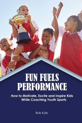 Kyle Bob, Kyle - Fun Fuels Performance: How to Motivate, Excite and Inspire Kids While Coaching Youth Sports, Häftad