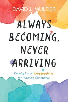 bokomslag Always Becoming, Never Arriving: Developing an Imagination for Teaching Christianly