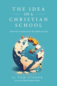 bokomslag The Idea of a Christian School: And Why It Matters for the Child You Love