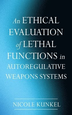 Nicole Kunkel - Ethical Evaluation of Lethal Functions in Autoregulative Weapons Systems, Inbunden