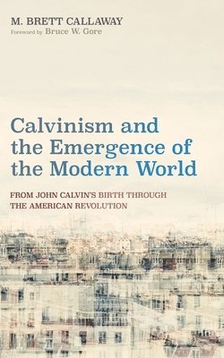 M Brett Callaway - Calvinism and the Emergence of the Modern World, Häftad