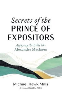 bokomslag Secrets of the Prince of Expositors: Applying the Bible Like Alexander MacLaren