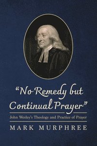bokomslag "No Remedy But Continual Prayer": John Wesley's Theology and Practice of Prayer