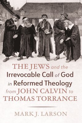 Mark J Larson, Mark J. Larson - Jews and the Irrevocable Call of God in Reformed Theology from John Calvin to Thomas Torrance, Häftad