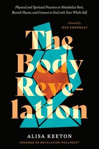 bokomslag The Body Revelation: Physical and Spiritual Practices to Metabolize Pain, Banish Shame, and Connect to God with Your Whole Self