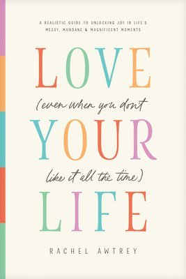 bokomslag Love Your Life (Even When You Don't Like It All the Time): A Realistic Guide to Unlocking Joy in Life's Messy, Mundane, and Magnificent Moments