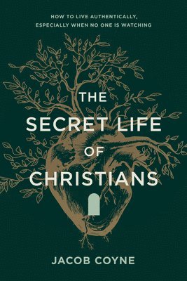 The Secret Life of Christians: How to Live Authentically, Especially When No One Is Watching