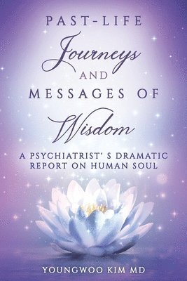 Past-Life Journeys and Messages of Wisdom: A Psychiatrist's dramatic report on human soul 1