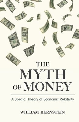 William Bernstein - The Myth of Money: A Special Theory of Economic Relativity, Häftad