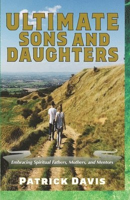 Ultimate Sons and Daughters: Embracing Spiritual Fathers, Mothers, and Mentors 1