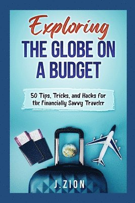 Exploring the Globe on a Budget: 50 Tips, Tricks, and Hacks for the Financially Savvy Traveler 1