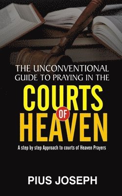 The Unconventional Guide to Praying in the Courts of Heaven: A Step by Step Approach to Courts of Heaven Prayers 1